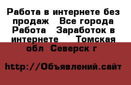 Работа в интернете без продаж - Все города Работа » Заработок в интернете   . Томская обл.,Северск г.